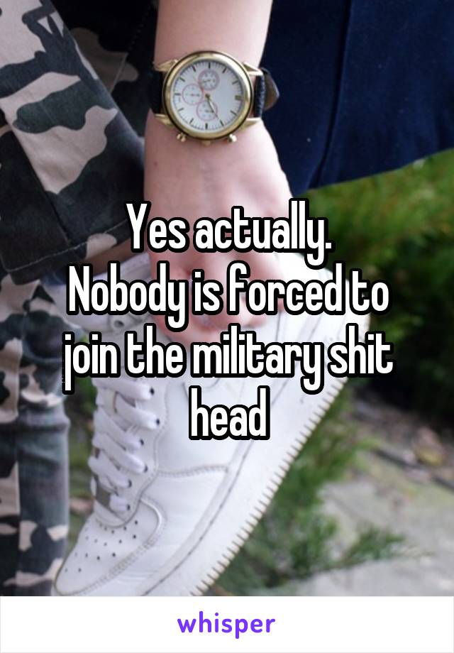 Yes actually.
Nobody is forced to join the military shit head