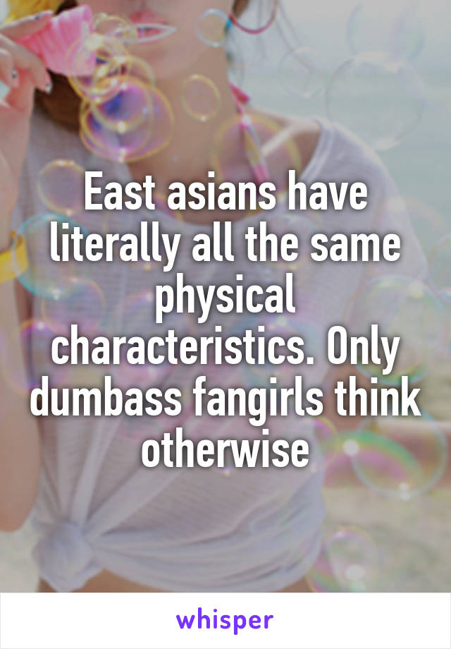 East asians have literally all the same physical characteristics. Only dumbass fangirls think otherwise