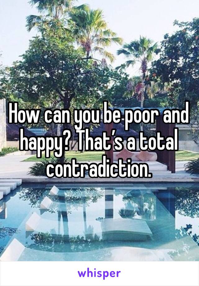 How can you be poor and happy? That’s a total contradiction.