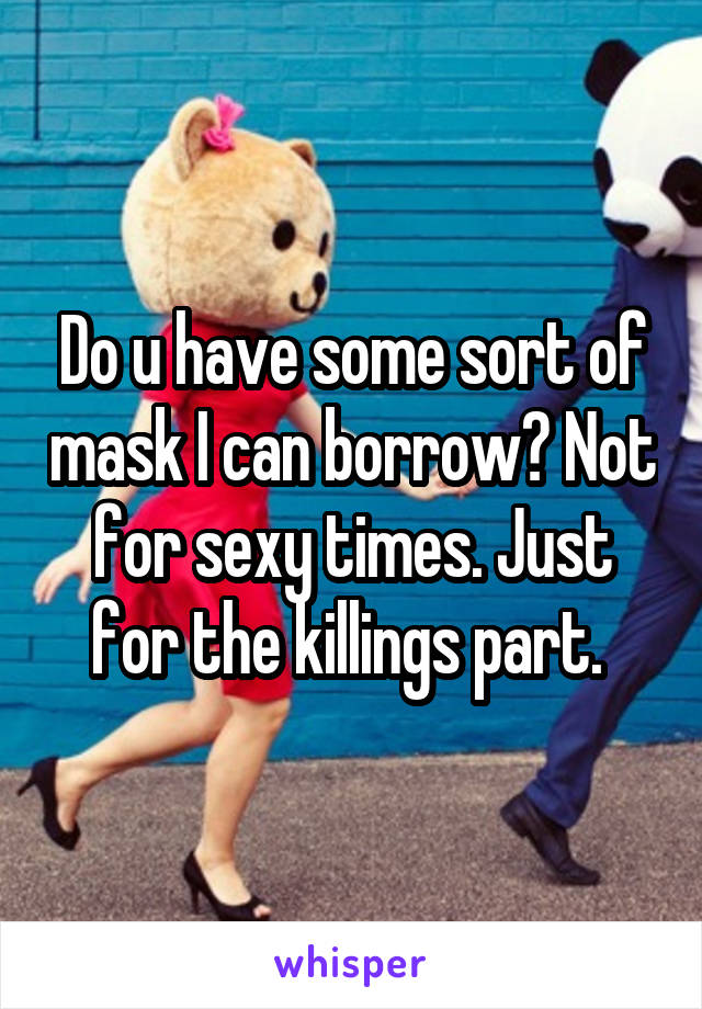 Do u have some sort of mask I can borrow? Not for sexy times. Just for the killings part. 