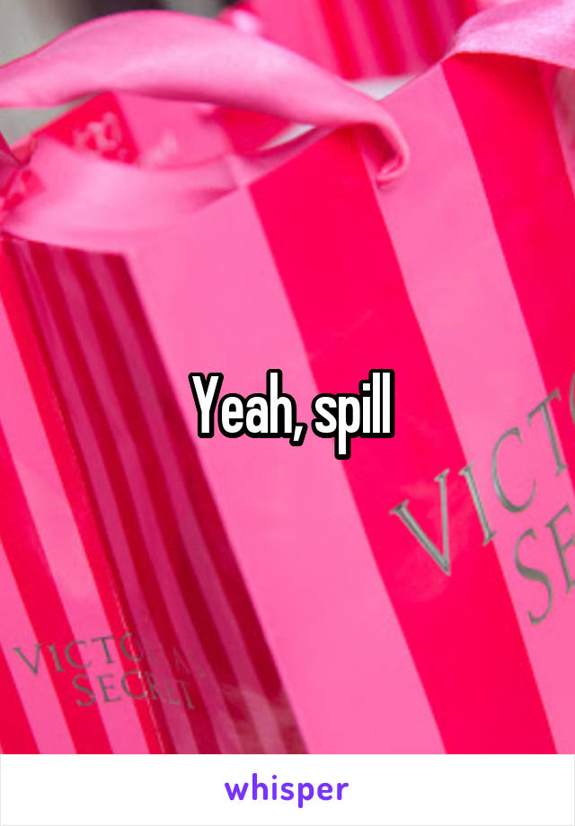 Yeah, spill