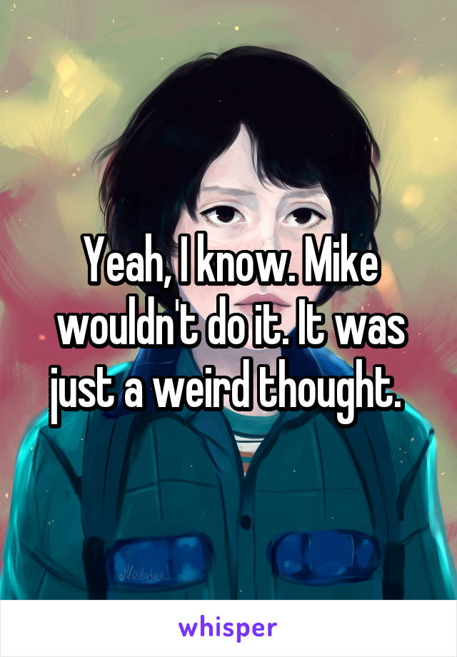Yeah, I know. Mike wouldn't do it. It was just a weird thought. 