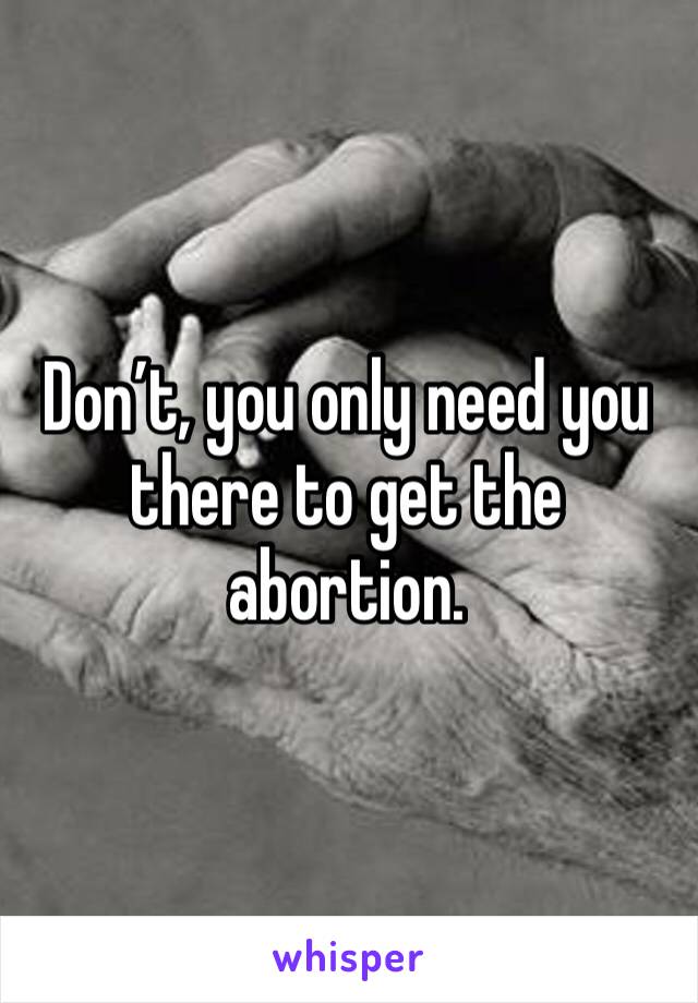 Don’t, you only need you there to get the abortion. 