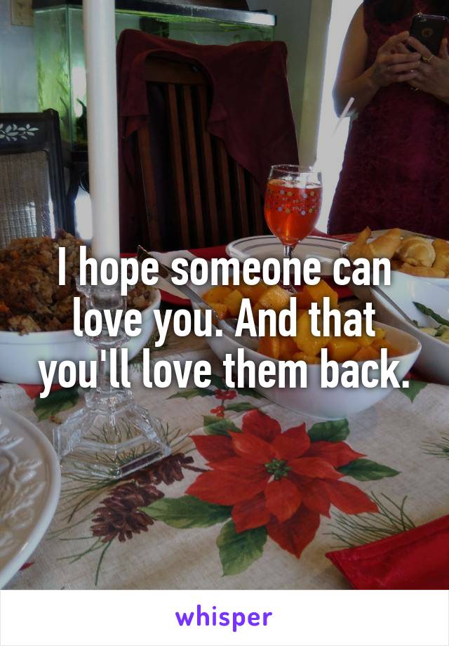 I hope someone can love you. And that you'll love them back.