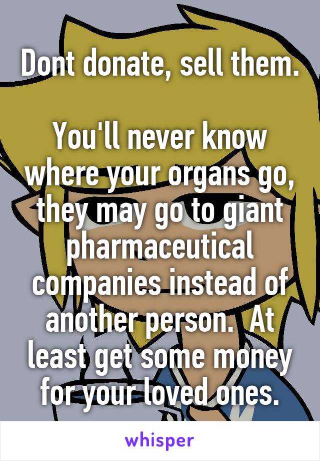 Dont donate, sell them.

You'll never know where your organs go, they may go to giant pharmaceutical companies instead of another person.  At least get some money for your loved ones.