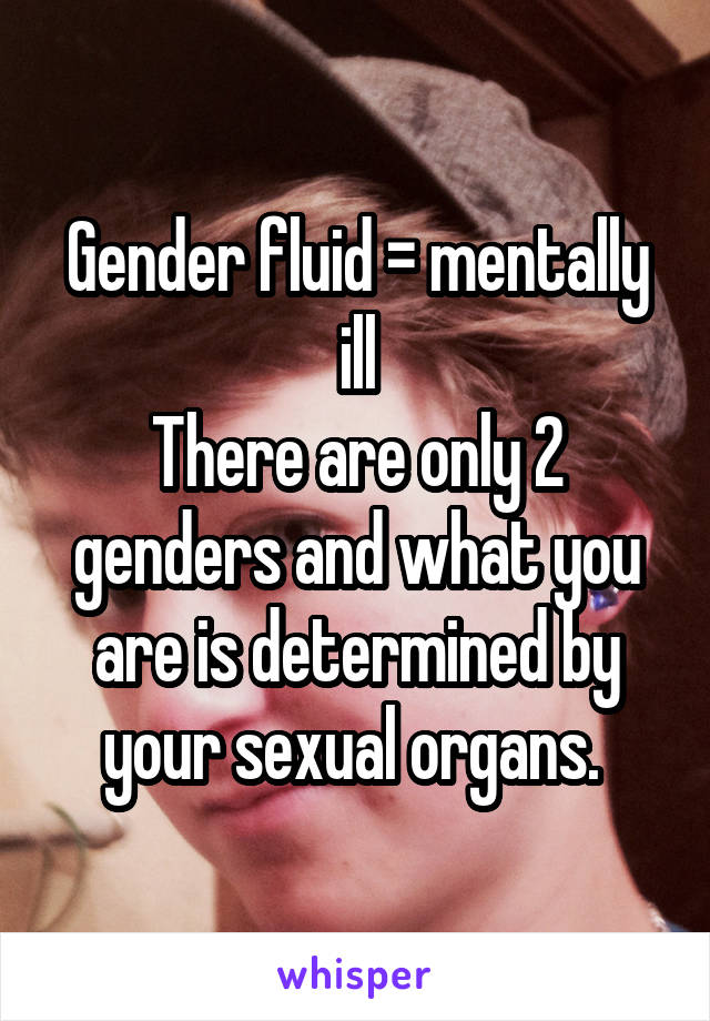 Gender fluid = mentally ill
There are only 2 genders and what you are is determined by your sexual organs. 