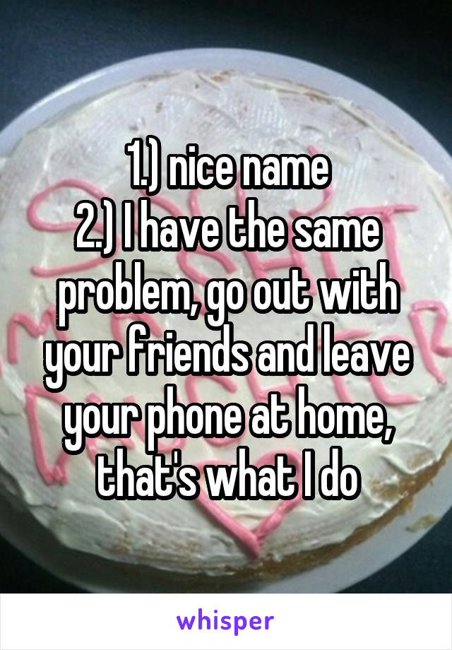 1.) nice name
2.) I have the same problem, go out with your friends and leave your phone at home, that's what I do
