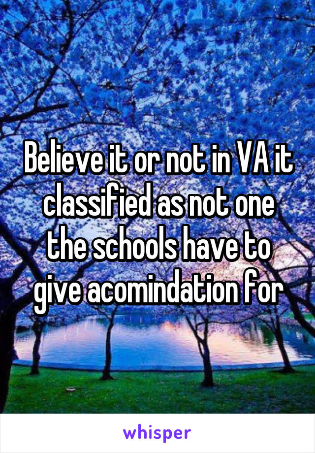 Believe it or not in VA it classified as not one the schools have to give acomindation for