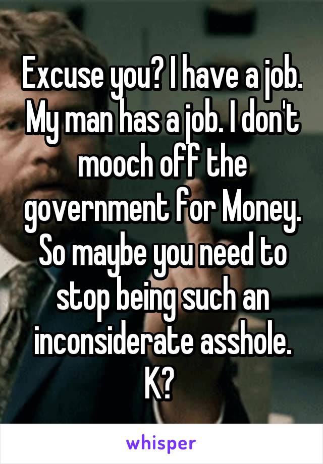 Excuse you? I have a job. My man has a job. I don't mooch off the government for Money. So maybe you need to stop being such an inconsiderate asshole. K? 