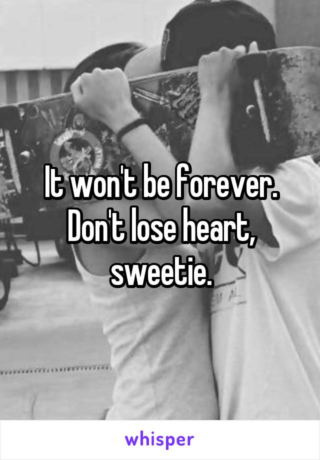 It won't be forever.
Don't lose heart, sweetie.