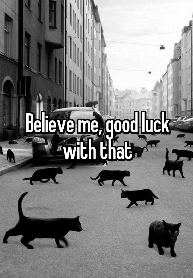 believe-me-good-luck-with-that