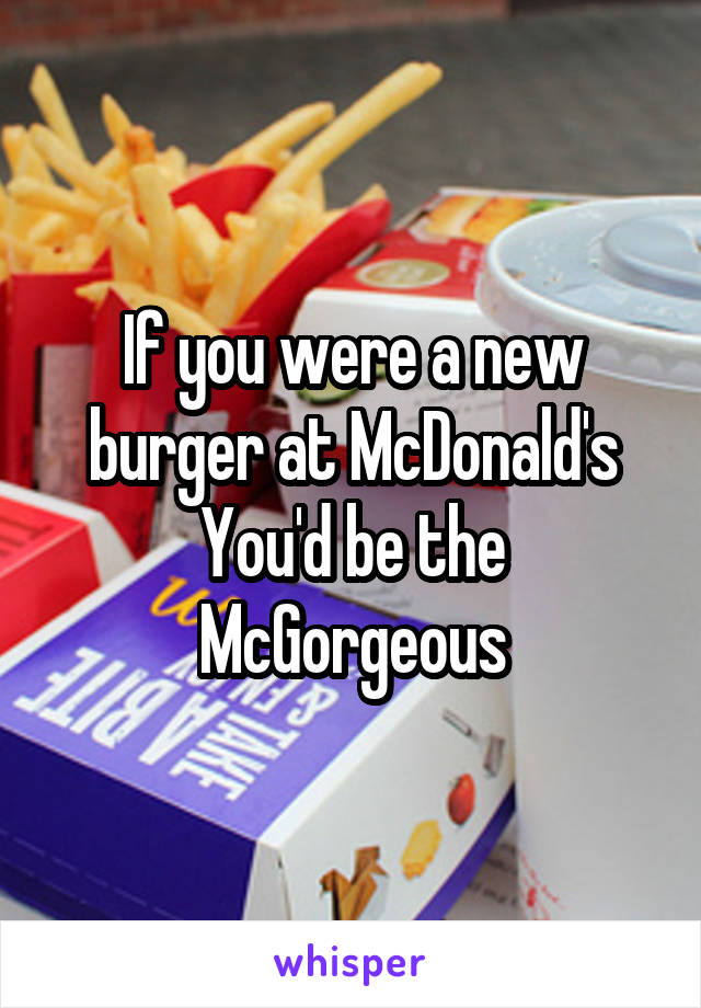 If you were a new burger at McDonald's You'd be the McGorgeous