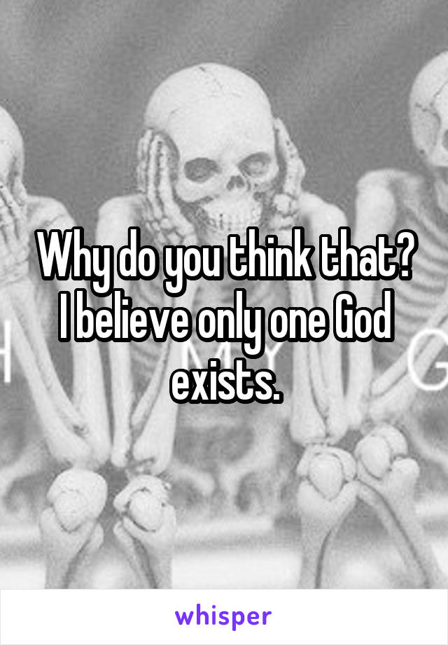 Why do you think that? I believe only one God exists.