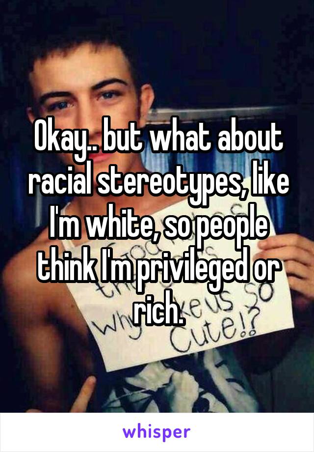 Okay.. but what about racial stereotypes, like I'm white, so people think I'm privileged or rich.