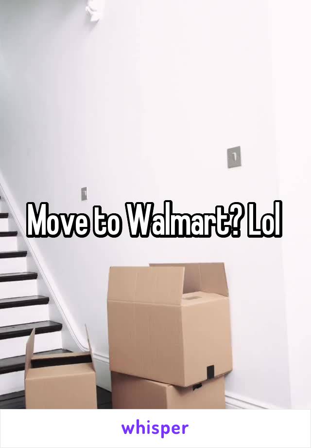 Move to Walmart? Lol 