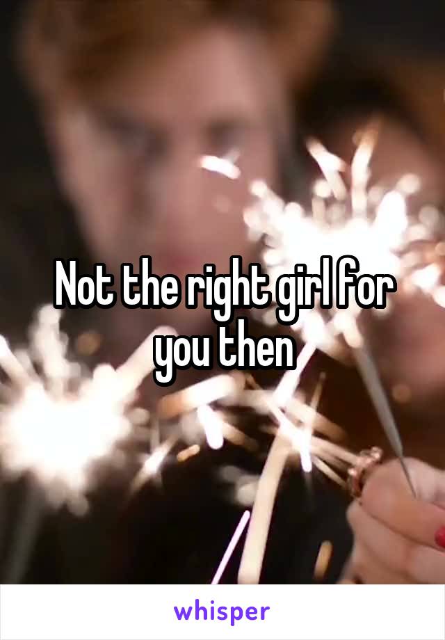 Not the right girl for you then