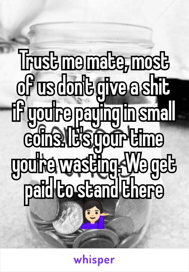 Trust me mate, most of us don't give a shit if you're paying in small coins. It's your time you're wasting. We get paid to stand there 💁🏻‍♀️