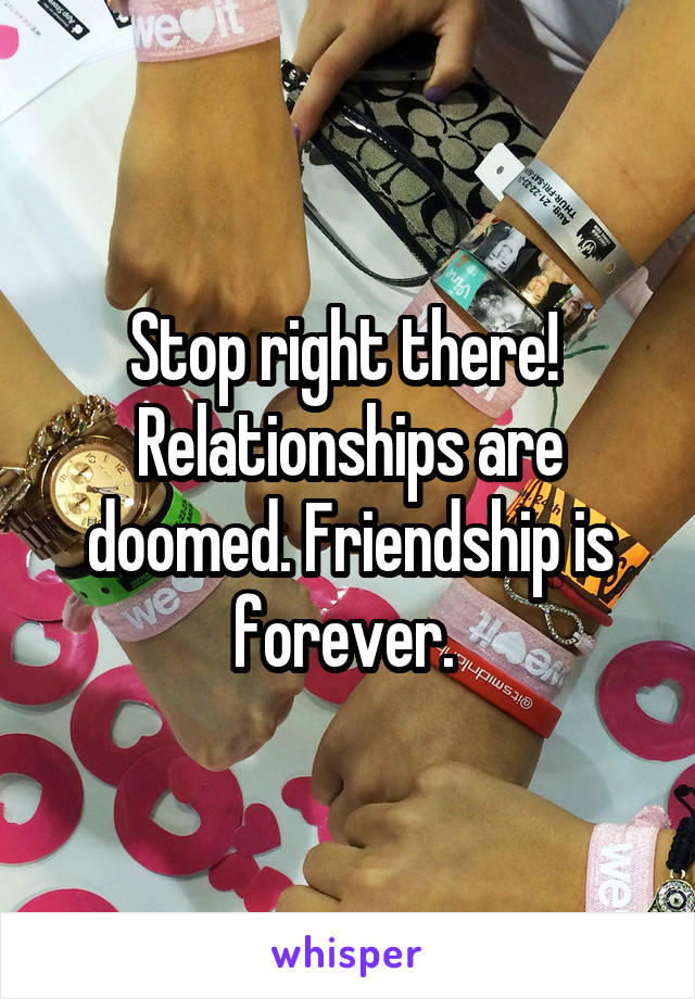 Stop right there!  Relationships are doomed. Friendship is forever. 