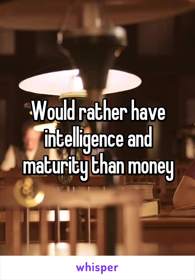 Would rather have intelligence and maturity than money