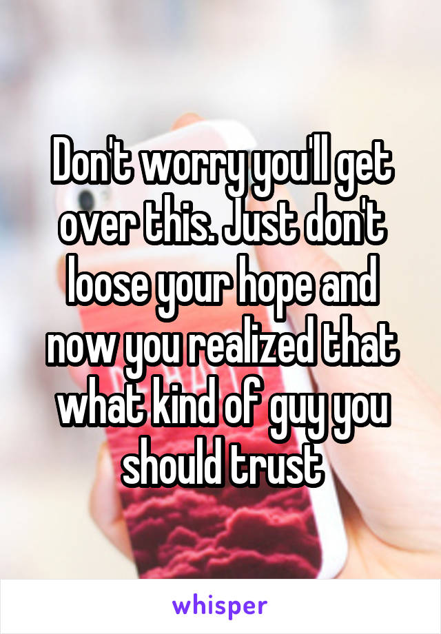 Don't worry you'll get over this. Just don't loose your hope and now you realized that what kind of guy you should trust
