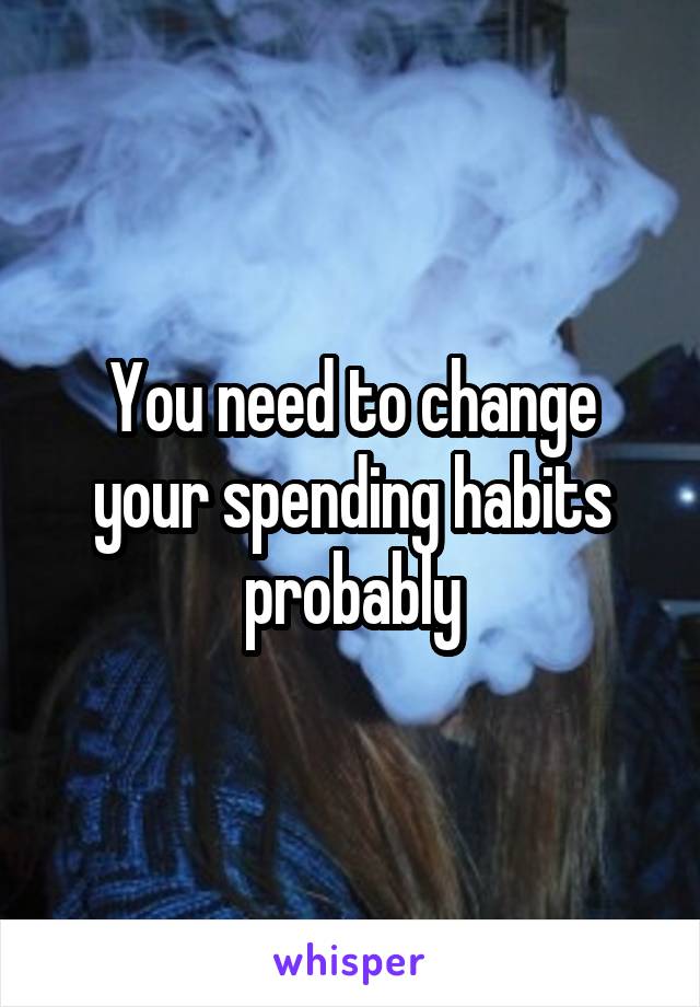 You need to change your spending habits probably