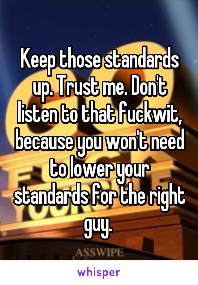 Keep those standards up. Trust me. Don't listen to that fuckwit, because you won't need to lower your standards for the right guy. 