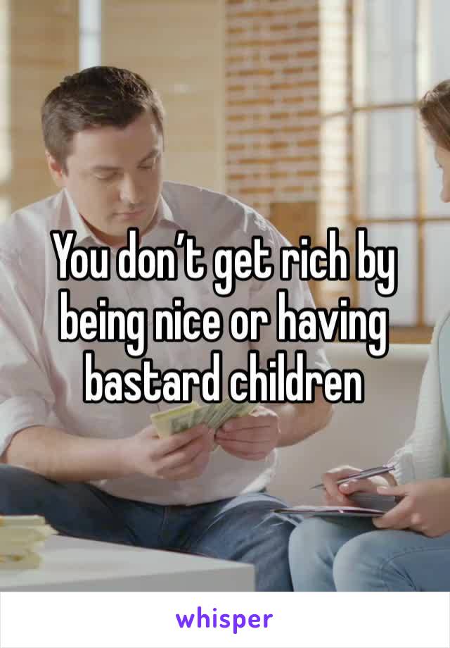 You don’t get rich by being nice or having bastard children 