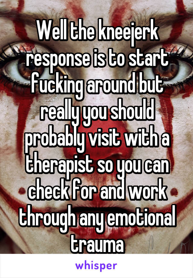 Well the kneejerk response is to start fucking around but really you should probably visit with a therapist so you can check for and work through any emotional trauma