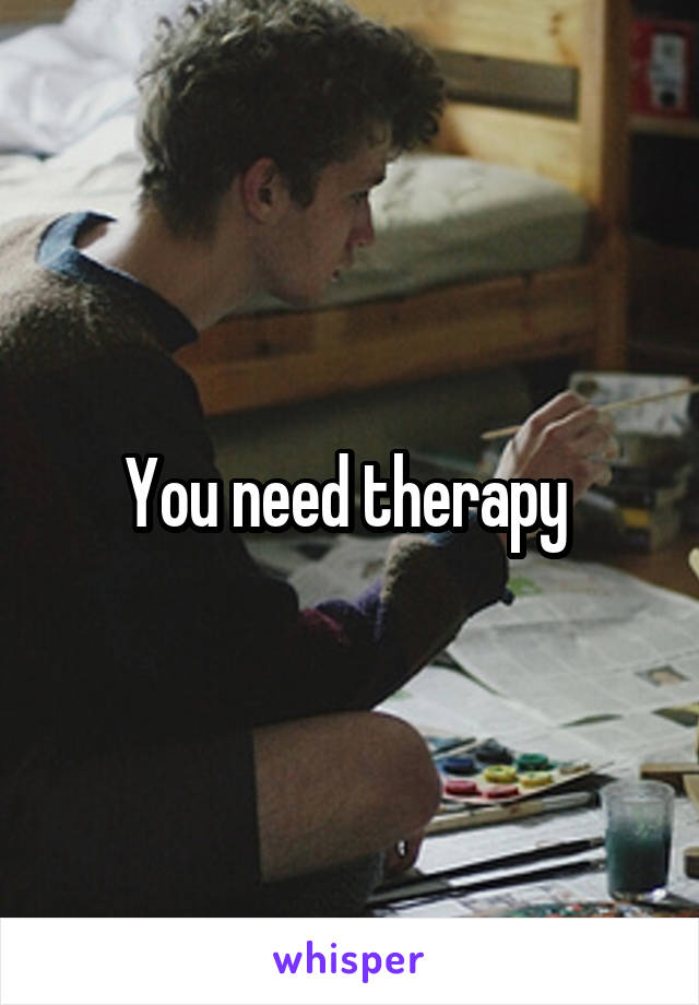 You need therapy 