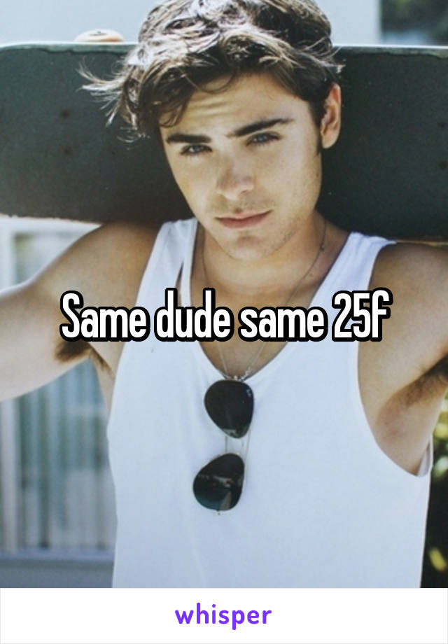 Same dude same 25f