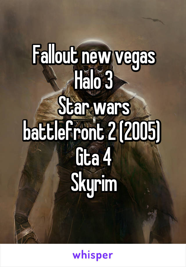 Fallout new vegas
Halo 3
Star wars battlefront 2 (2005) 
Gta 4
Skyrim
