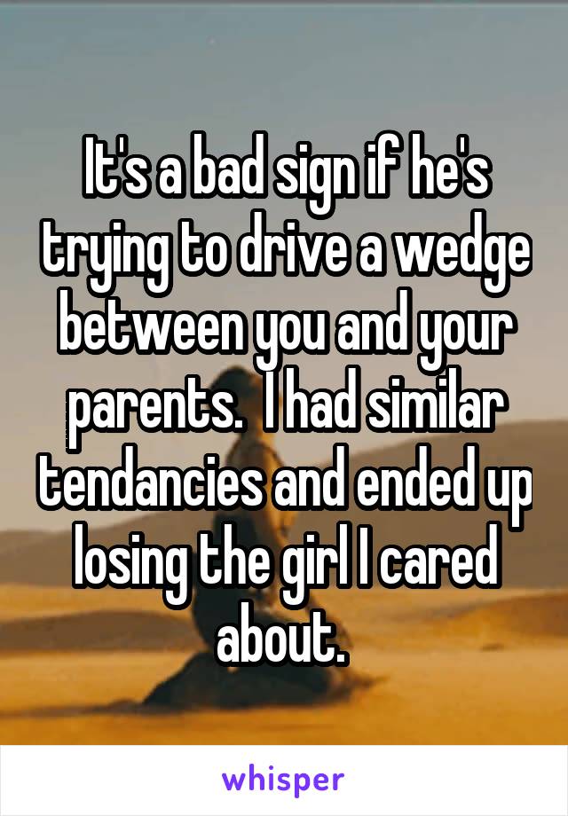 It's a bad sign if he's trying to drive a wedge between you and your parents.  I had similar tendancies and ended up losing the girl I cared about. 