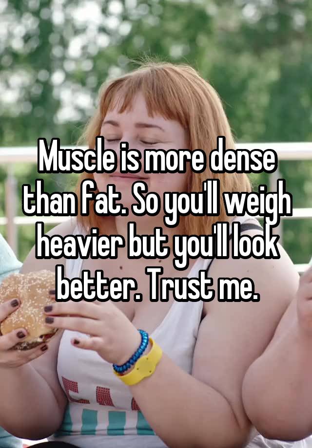 muscle-is-more-dense-than-fat-so-you-ll-weigh-heavier-but-you-ll-look