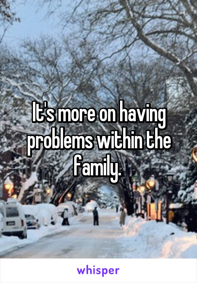 It's more on having problems within the family. 