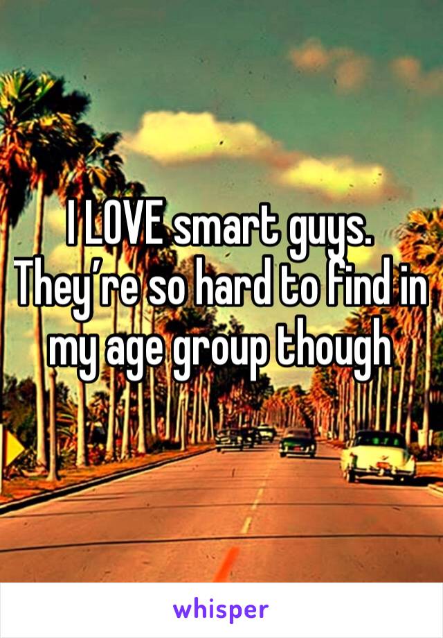 I LOVE smart guys. They’re so hard to find in my age group though