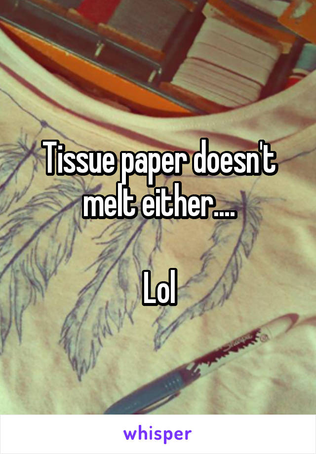 Tissue paper doesn't melt either....

Lol