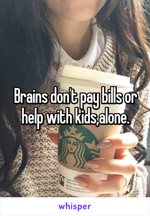 Brains don't pay bills or help with kids,alone.