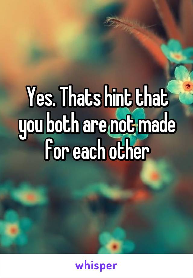 Yes. Thats hint that you both are not made for each other
