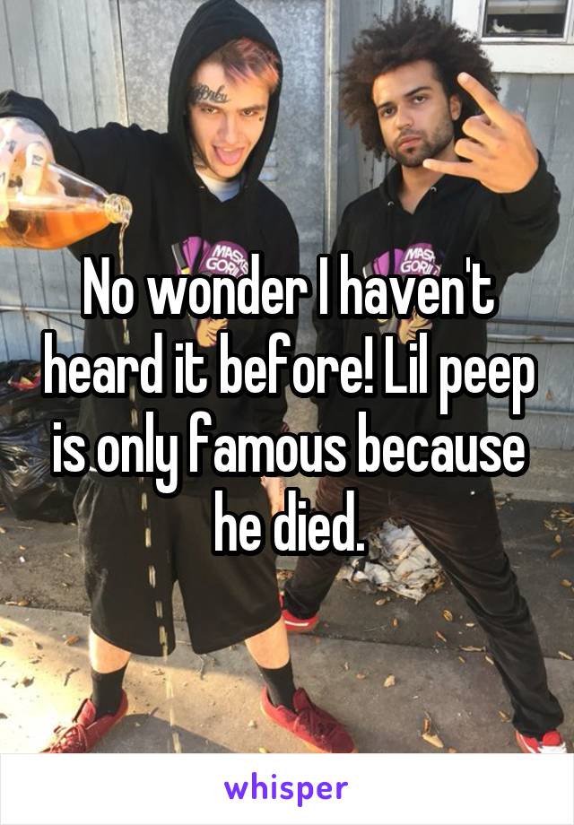No wonder I haven't heard it before! Lil peep is only famous because he died.