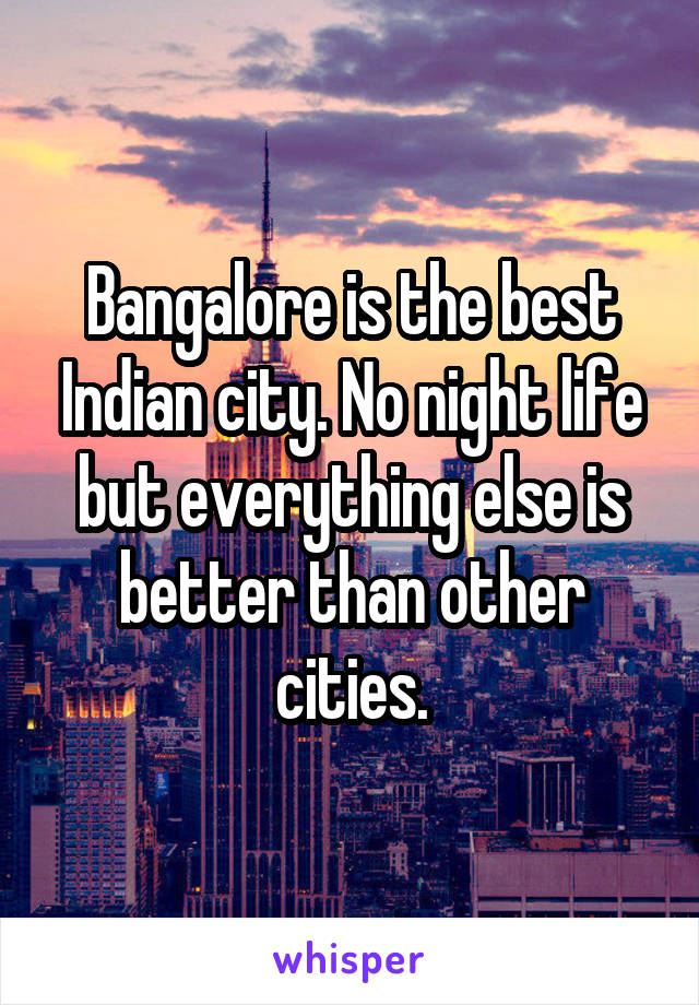 Bangalore is the best Indian city. No night life but everything else is better than other cities.