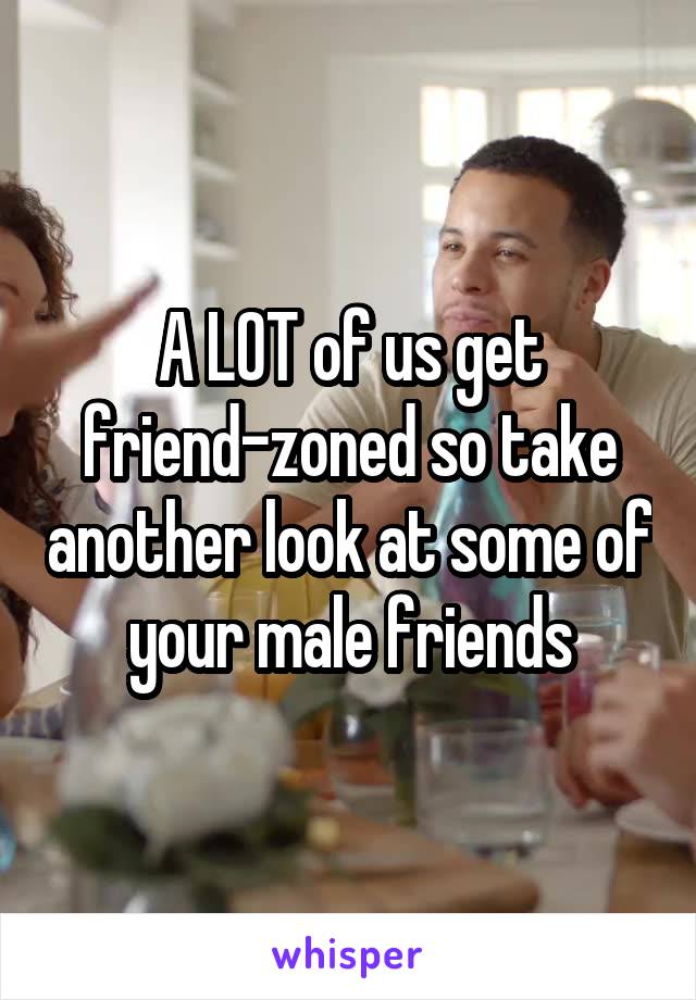 A LOT of us get friend-zoned so take another look at some of your male friends