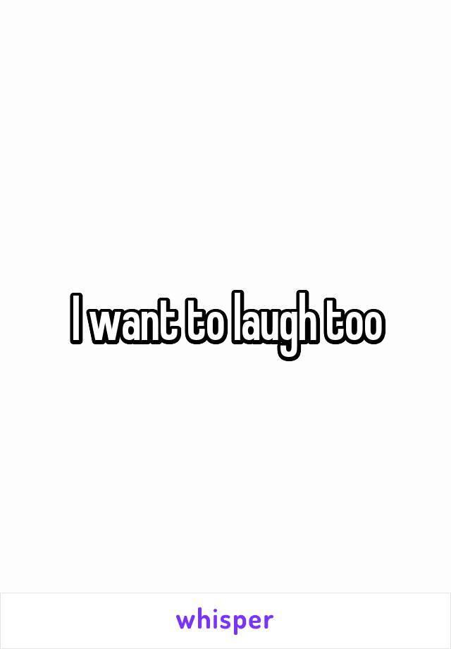 I want to laugh too