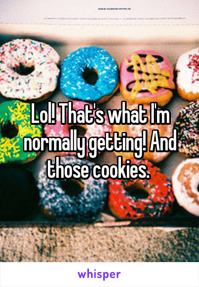 Lol! That's what I'm normally getting! And those cookies. 