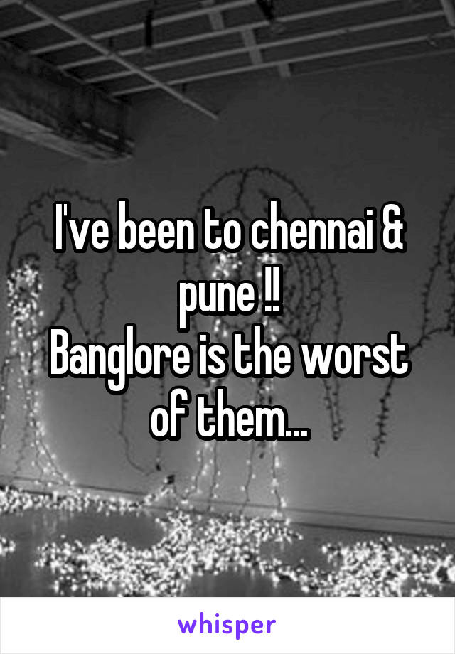 I've been to chennai & pune !!
Banglore is the worst of them...