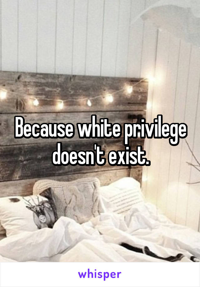 Because white privilege doesn't exist.