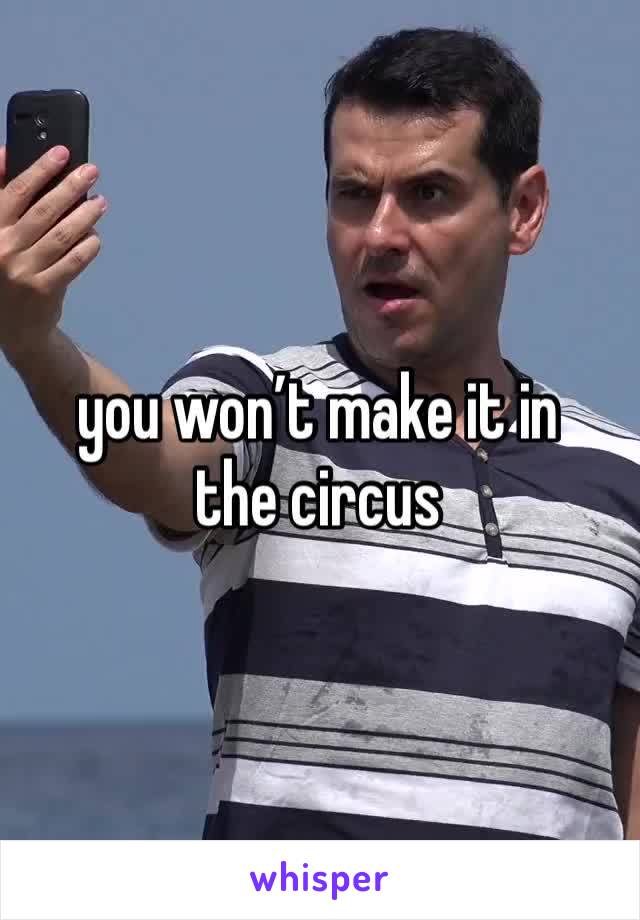 you won’t make it in the circus