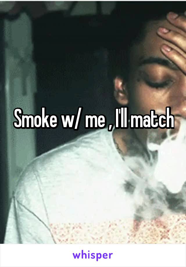 Smoke w/ me , I'll match
