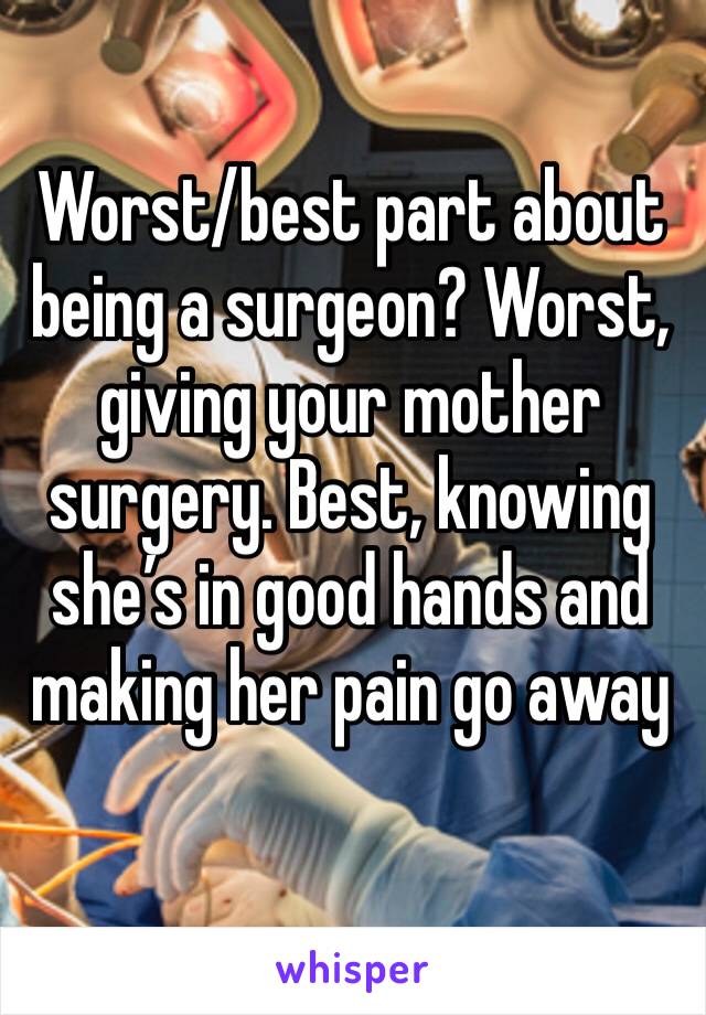 Worst/best part about being a surgeon? Worst, giving your mother surgery. Best, knowing she’s in good hands and making her pain go away 