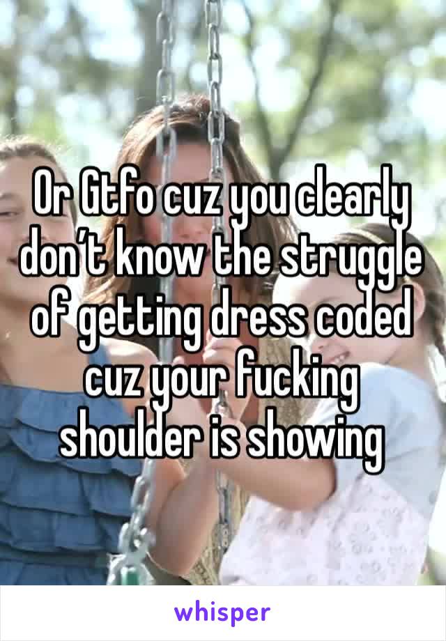 Or Gtfo cuz you clearly don’t know the struggle of getting dress coded cuz your fucking shoulder is showing 