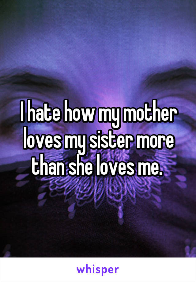 i-hate-how-my-mother-loves-my-sister-more-than-she-loves-me